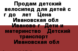 Продам детский велосипед для детей с1г до 4 лет › Цена ­ 4 500 - Ивановская обл., Иваново г. Дети и материнство » Детский транспорт   . Ивановская обл.